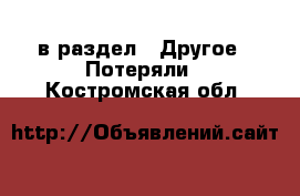  в раздел : Другое » Потеряли . Костромская обл.